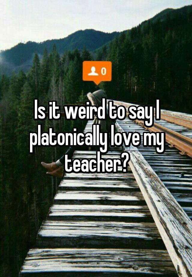 is-it-weird-to-say-i-platonically-love-my-teacher