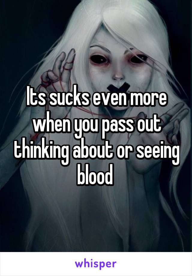 Its sucks even more when you pass out thinking about or seeing blood 