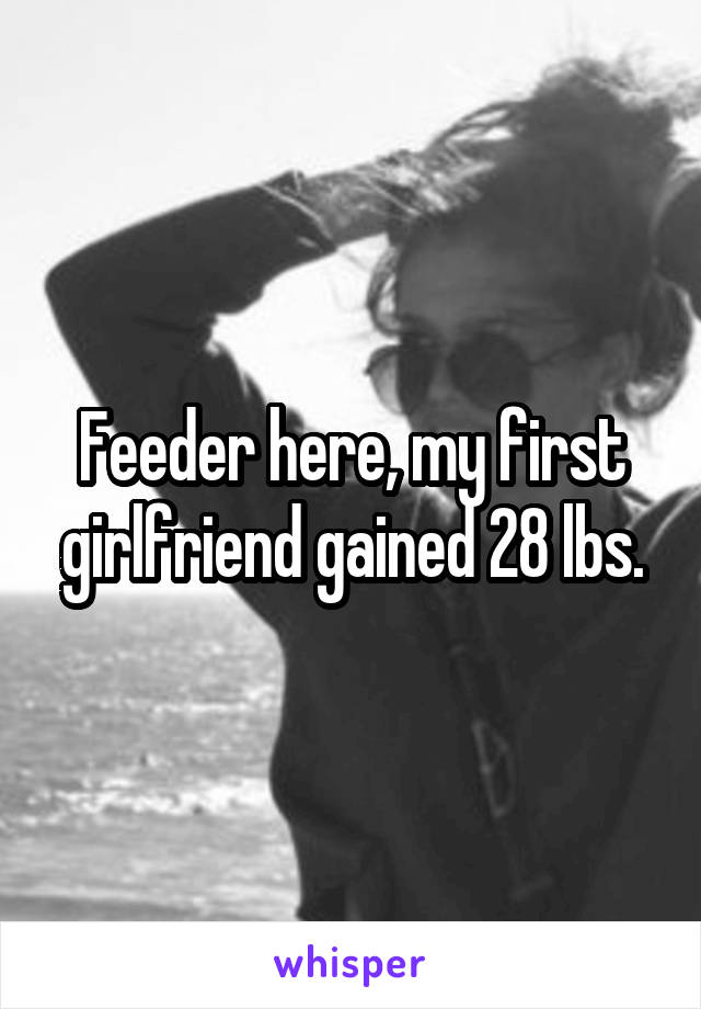 Feeder here, my first girlfriend gained 28 lbs.