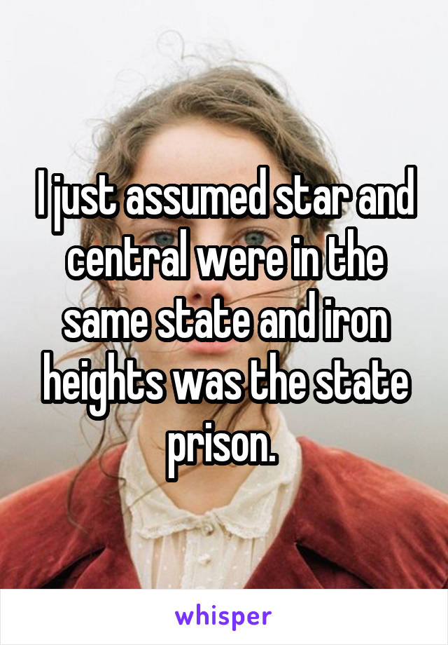 I just assumed star and central were in the same state and iron heights was the state prison. 