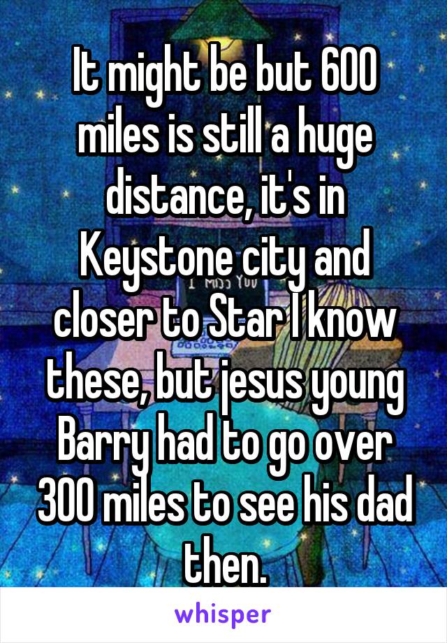 It might be but 600 miles is still a huge distance, it's in Keystone city and closer to Star I know these, but jesus young Barry had to go over 300 miles to see his dad then.