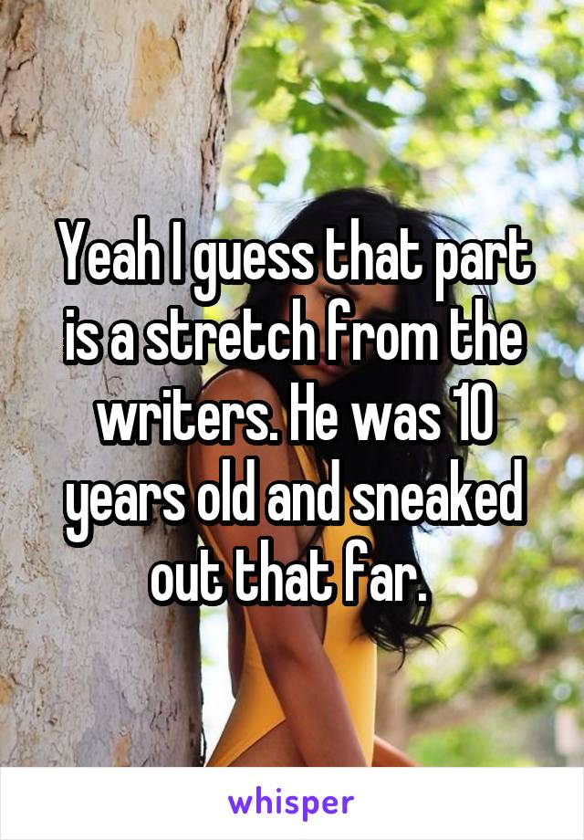 Yeah I guess that part is a stretch from the writers. He was 10 years old and sneaked out that far. 