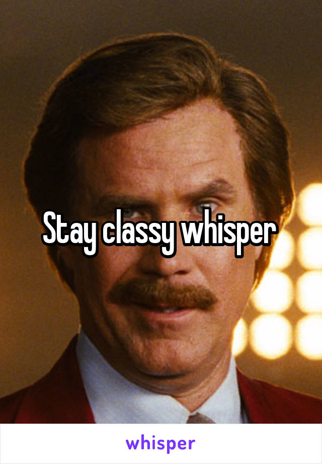 Stay classy whisper 