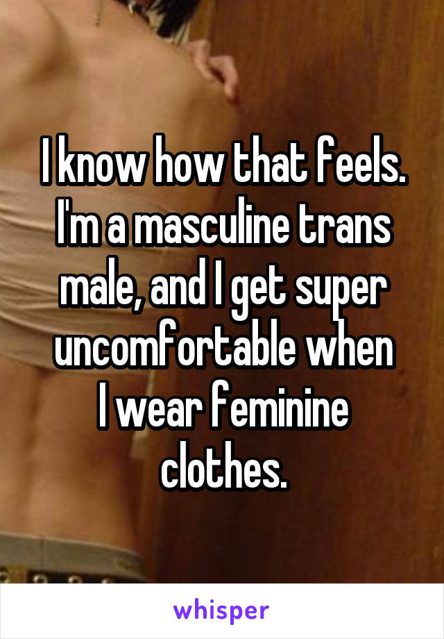 I know how that feels.
I'm a masculine trans
male, and I get super
uncomfortable when
I wear feminine clothes.