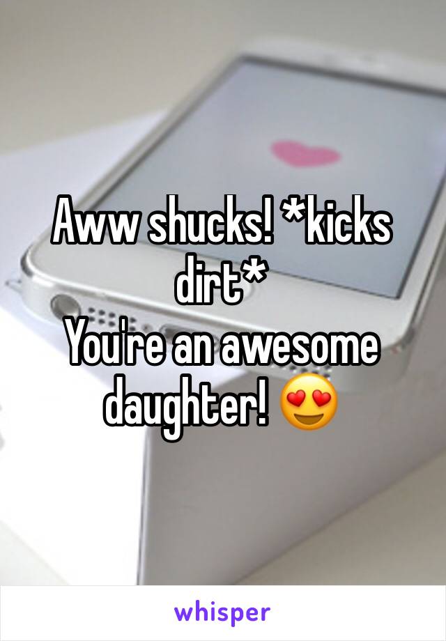 Aww shucks! *kicks dirt*
You're an awesome daughter! 😍