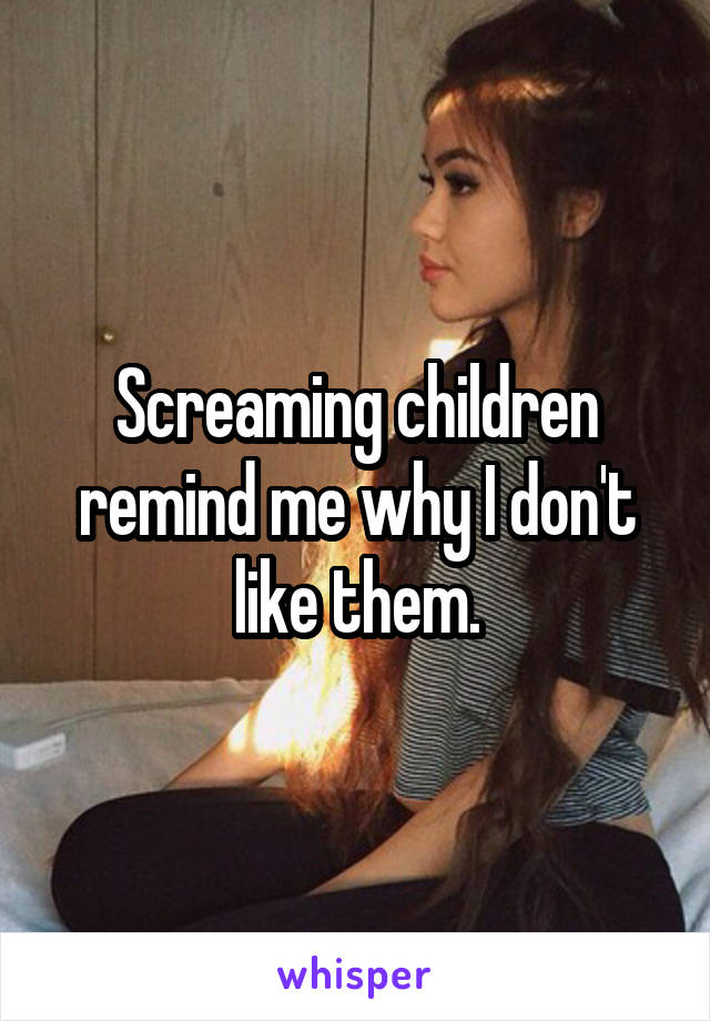 Screaming children remind me why I don't like them.