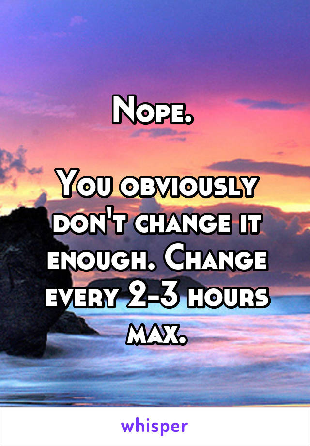 Nope. 

You obviously don't change it enough. Change every 2-3 hours max.