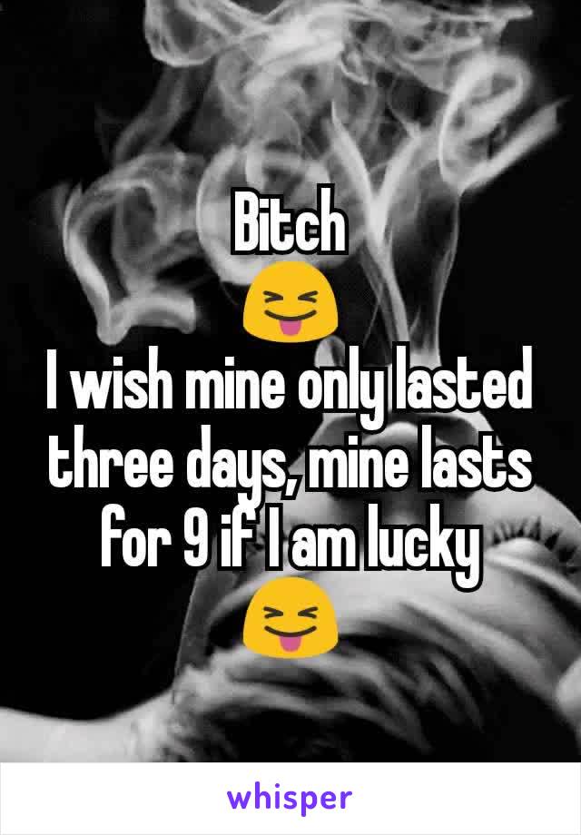 Bitch
😝
I wish mine only lasted three days, mine lasts for 9 if I am lucky
😝