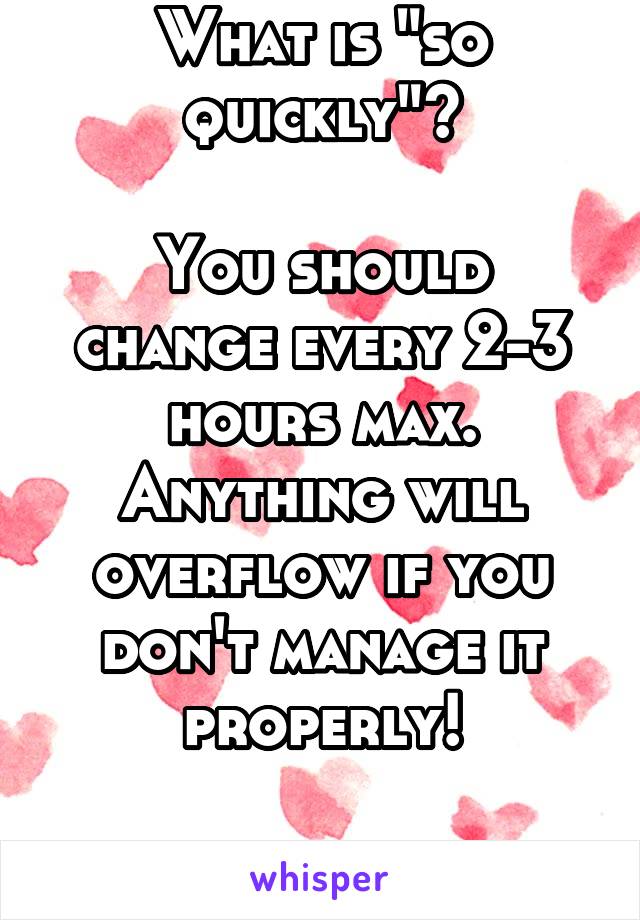 What is "so quickly"?

You should change every 2-3 hours max. Anything will overflow if you don't manage it properly!

*worth the price 