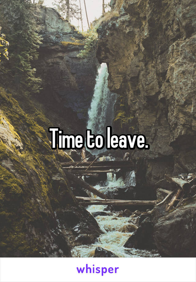 Time to leave.