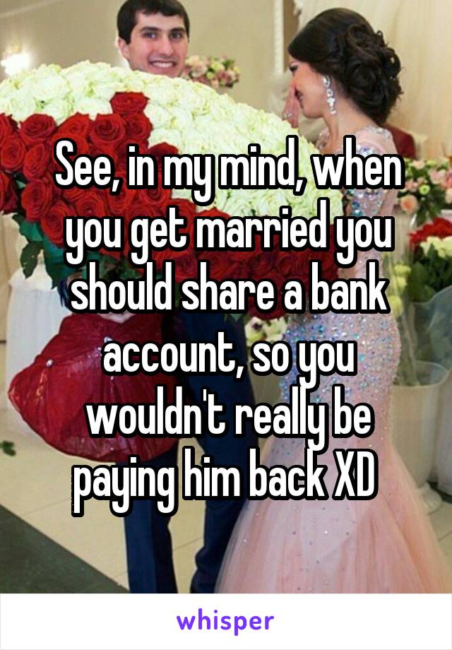 See, in my mind, when you get married you should share a bank account, so you wouldn't really be paying him back XD 