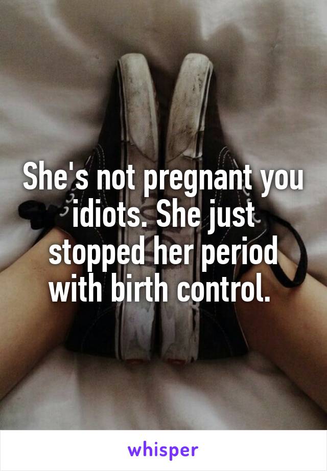 She's not pregnant you idiots. She just stopped her period with birth control. 