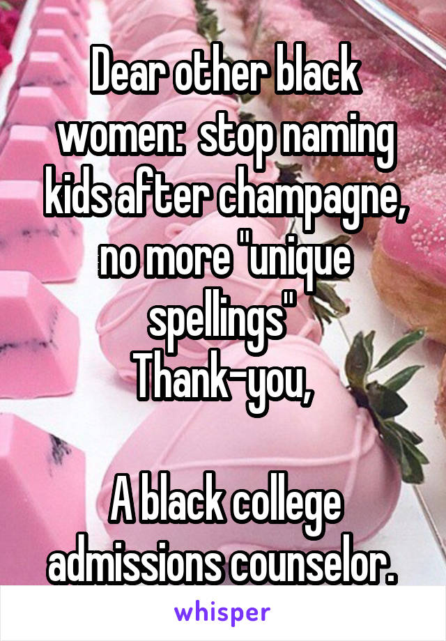 Dear other black women:  stop naming kids after champagne, no more "unique spellings" 
Thank-you, 

A black college admissions counselor. 