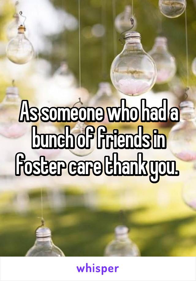 As someone who had a bunch of friends in foster care thank you. 