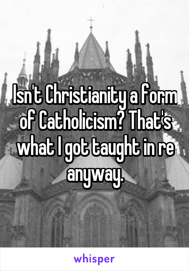 Isn't Christianity a form of Catholicism? That's what I got taught in re anyway.