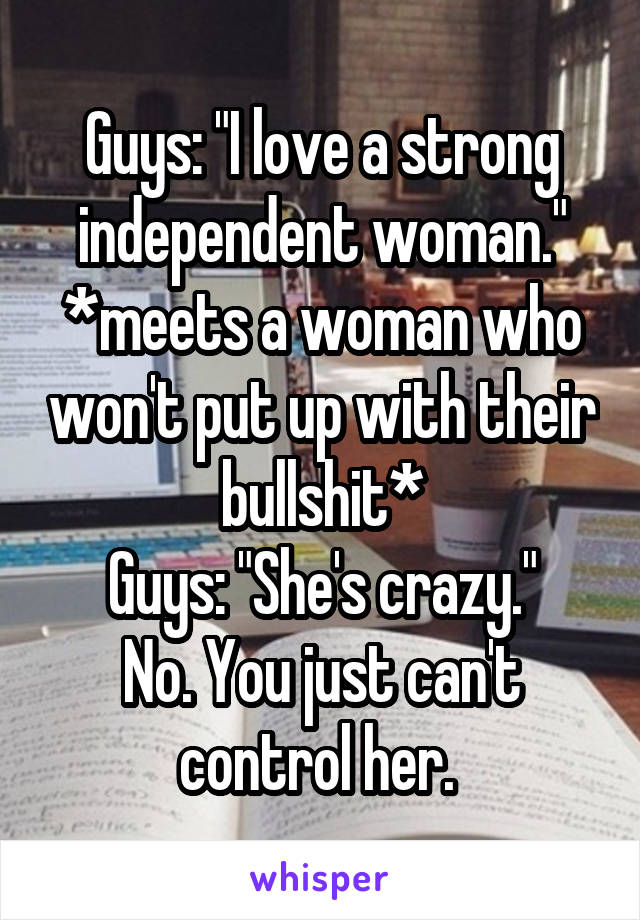 Guys: "I love a strong independent woman."
*meets a woman who won't put up with their bullshit*
Guys: "She's crazy."
No. You just can't control her. 