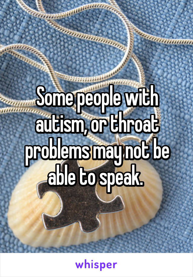 Some people with autism, or throat problems may not be able to speak. 