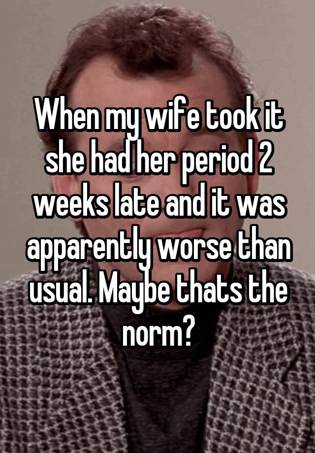 when-my-wife-took-it-she-had-her-period-2-weeks-late-and-it-was