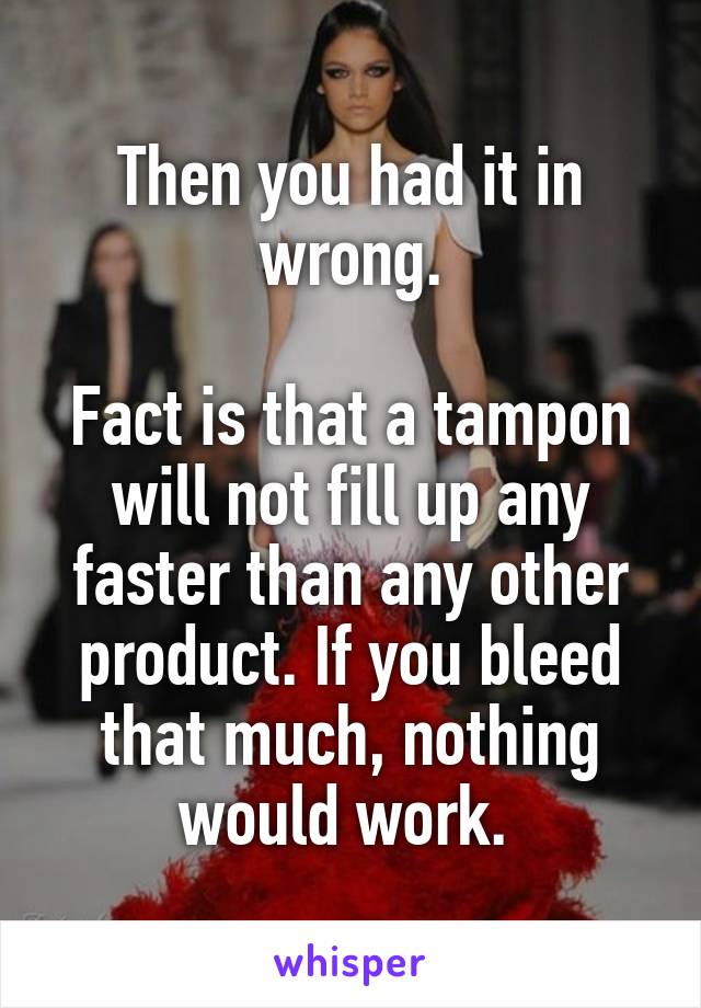 Then you had it in wrong.

Fact is that a tampon will not fill up any faster than any other product. If you bleed that much, nothing would work. 