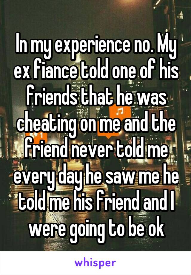 In my experience no. My ex fiance told one of his friends that he was cheating on me and the friend never told me every day he saw me he told me his friend and I were going to be ok