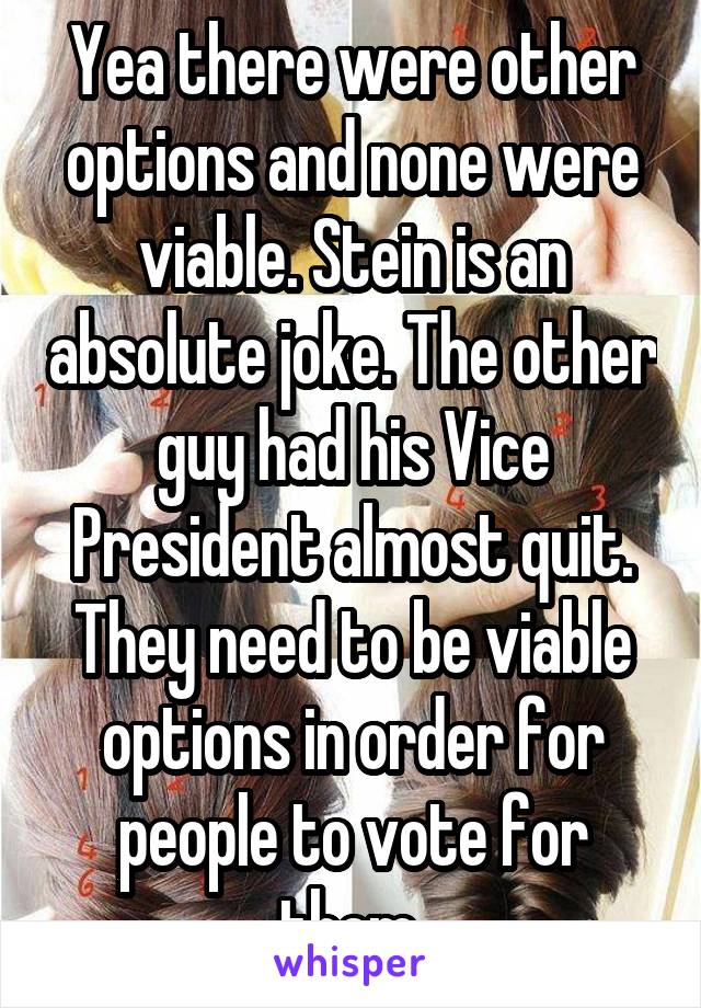 Yea there were other options and none were viable. Stein is an absolute joke. The other guy had his Vice President almost quit. They need to be viable options in order for people to vote for them 