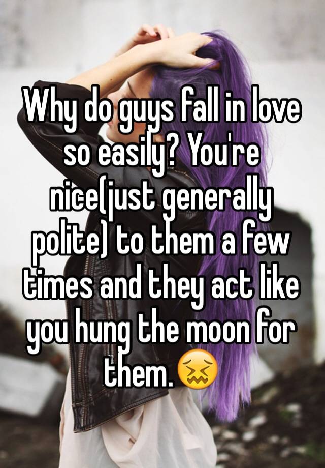 why-do-guys-fall-in-love-so-easily-you-re-nice-just-generally-polite