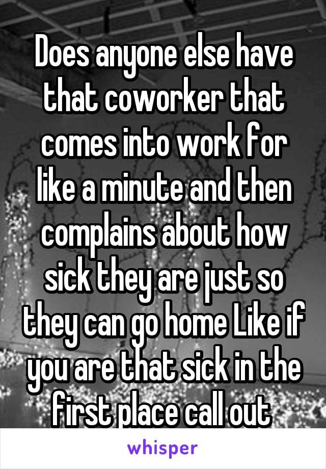Does anyone else have that coworker that comes into work for like a minute and then complains about how sick they are just so they can go home Like if you are that sick in the first place call out 