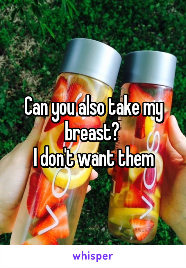 Can you also take my breast? 
I don't want them
