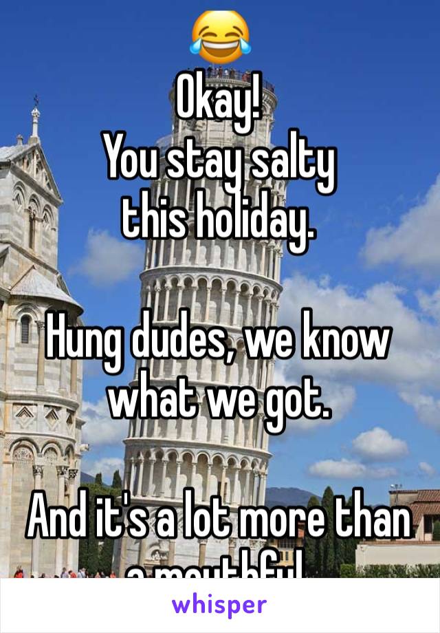 😂
Okay!
You stay salty 
this holiday.

Hung dudes, we know what we got. 

And it's a lot more than a mouthful.