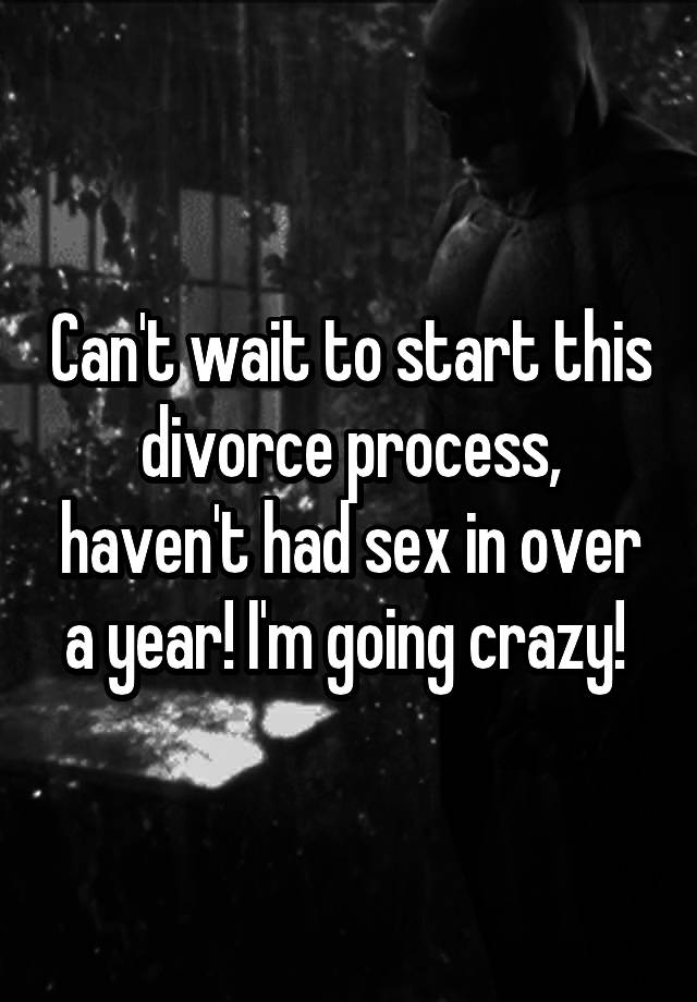 Can T Wait To Start This Divorce Process Haven T Had Sex In Over A Year I M Going Crazy