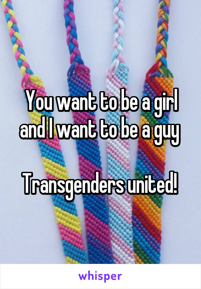 You want to be a girl and I want to be a guy 

Transgenders united! 