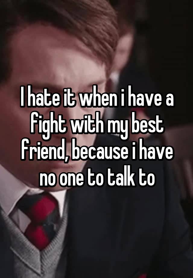 i-hate-it-when-i-have-a-fight-with-my-best-friend-because-i-have-no