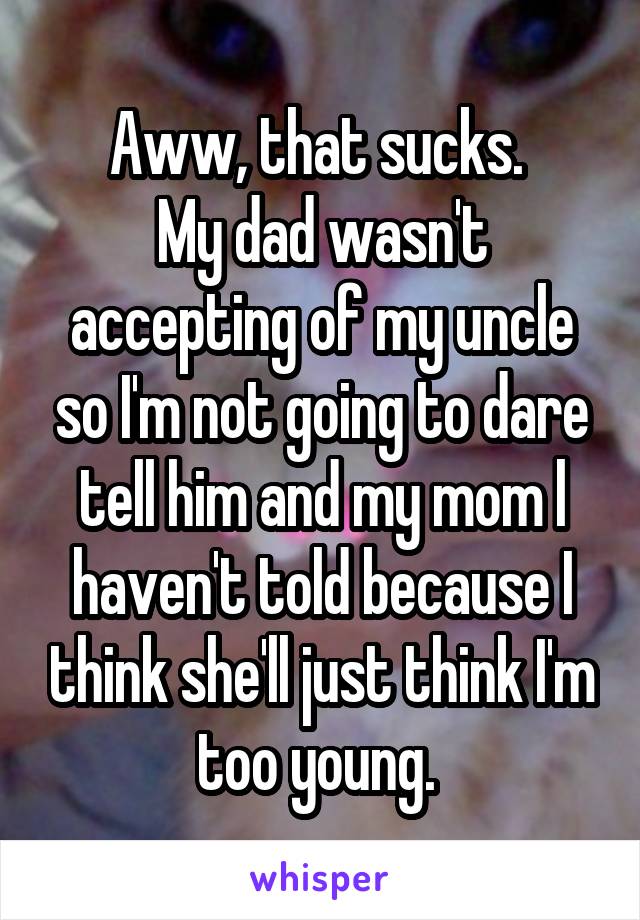 Aww, that sucks. 
My dad wasn't accepting of my uncle so I'm not going to dare tell him and my mom l haven't told because I think she'll just think I'm too young. 