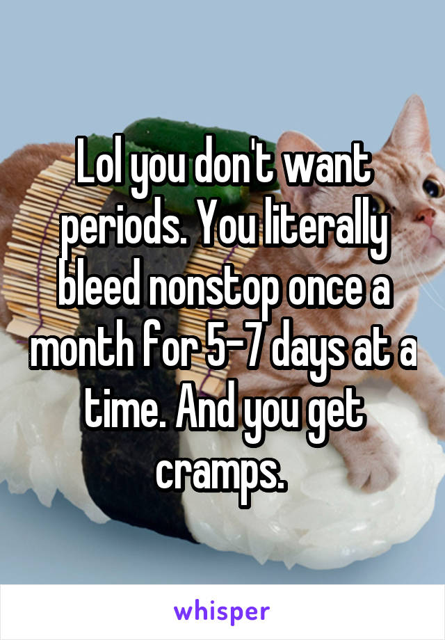 Lol you don't want periods. You literally bleed nonstop once a month for 5-7 days at a time. And you get cramps. 