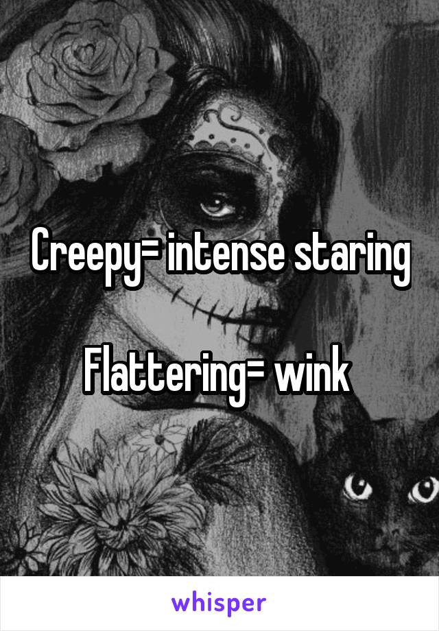 Creepy= intense staring 
Flattering= wink 