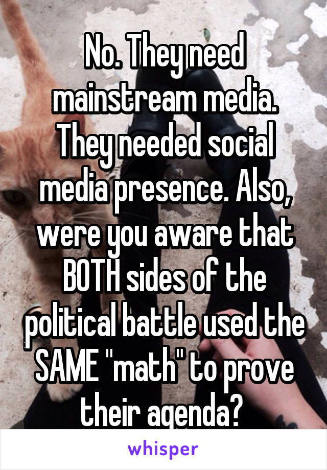 No. They need mainstream media. They needed social media presence. Also, were you aware that BOTH sides of the political battle used the SAME "math" to prove their agenda? 
