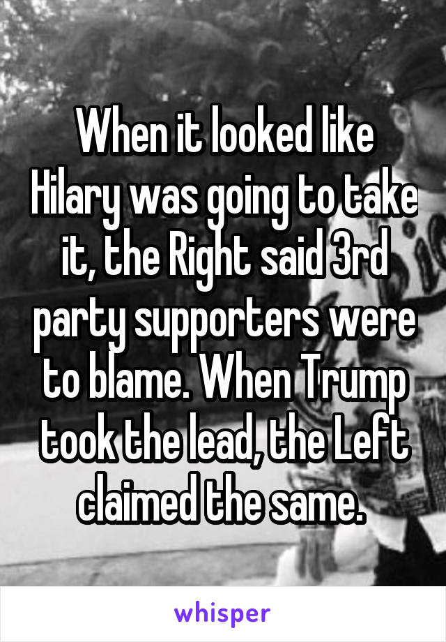 When it looked like Hilary was going to take it, the Right said 3rd party supporters were to blame. When Trump took the lead, the Left claimed the same. 