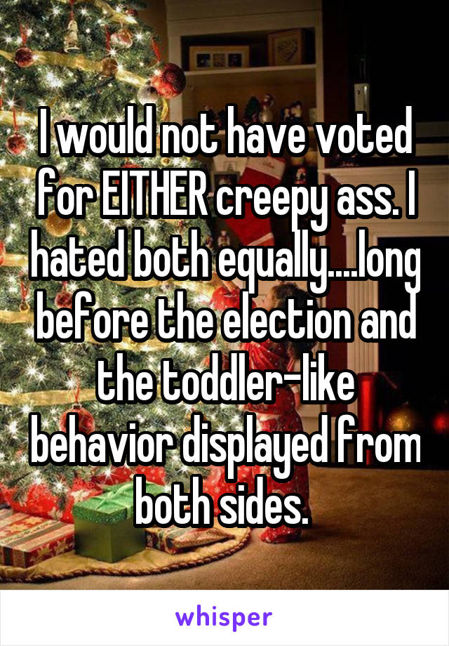 I would not have voted for EITHER creepy ass. I hated both equally....long before the election and the toddler-like behavior displayed from both sides. 