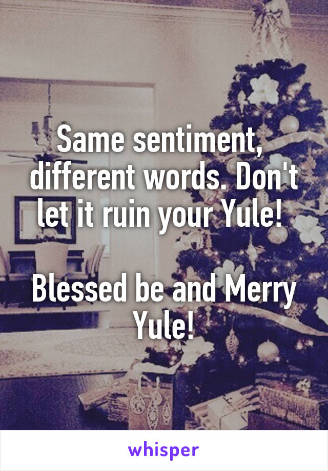 Same sentiment,  different words. Don't let it ruin your Yule! 

Blessed be and Merry Yule!