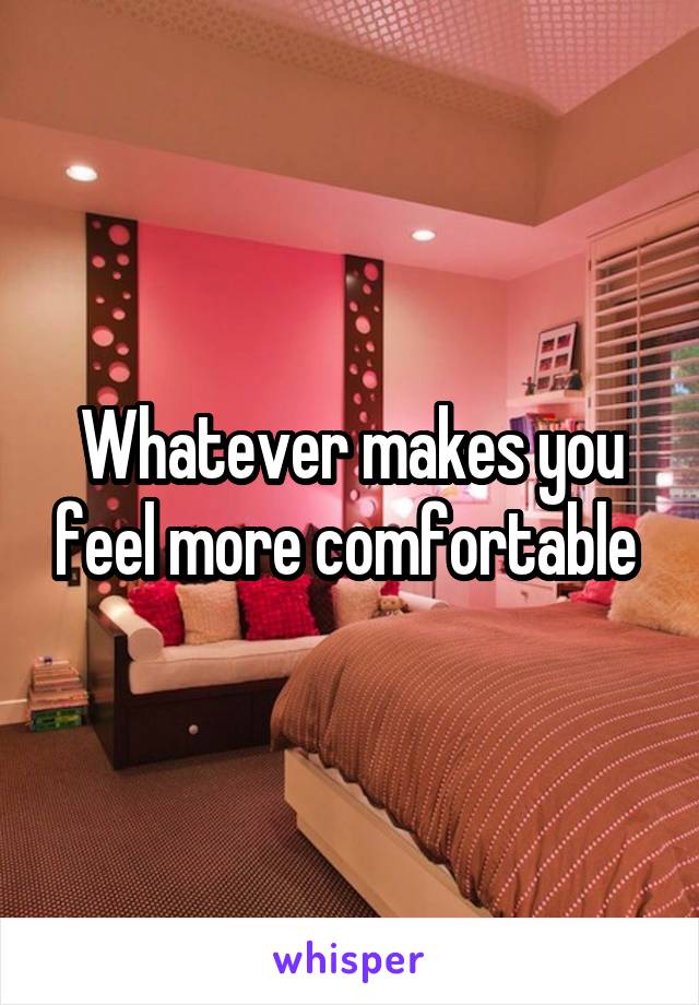 Whatever makes you feel more comfortable 