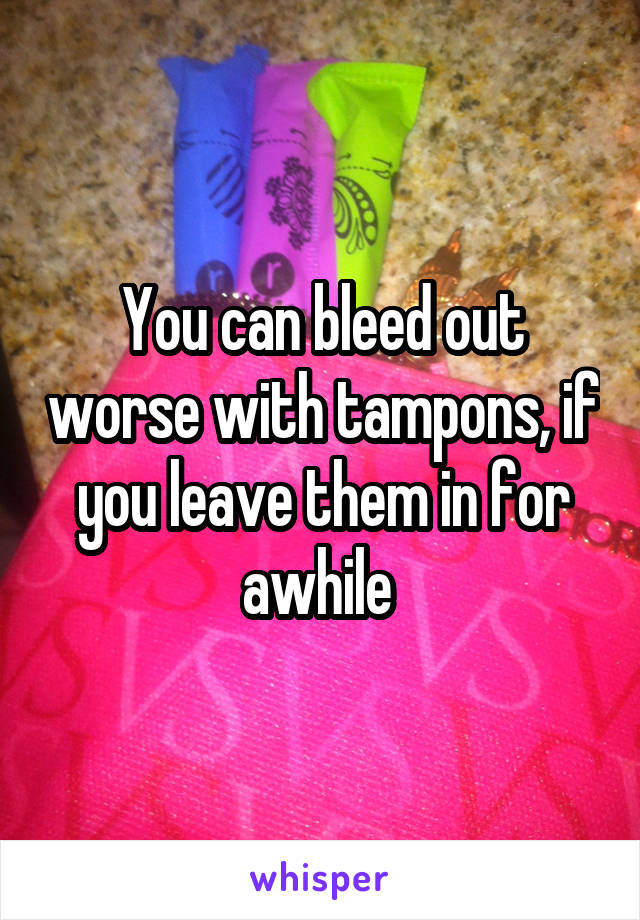 You can bleed out worse with tampons, if you leave them in for awhile 