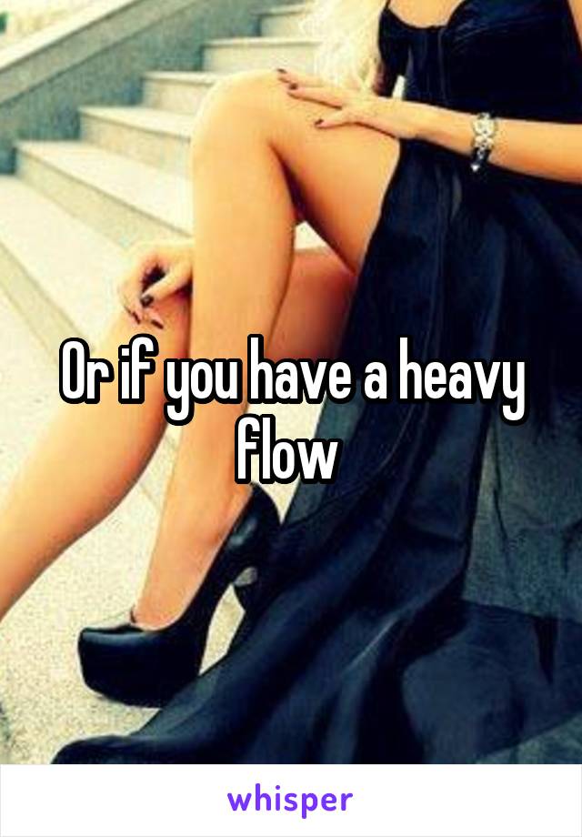 Or if you have a heavy flow 
