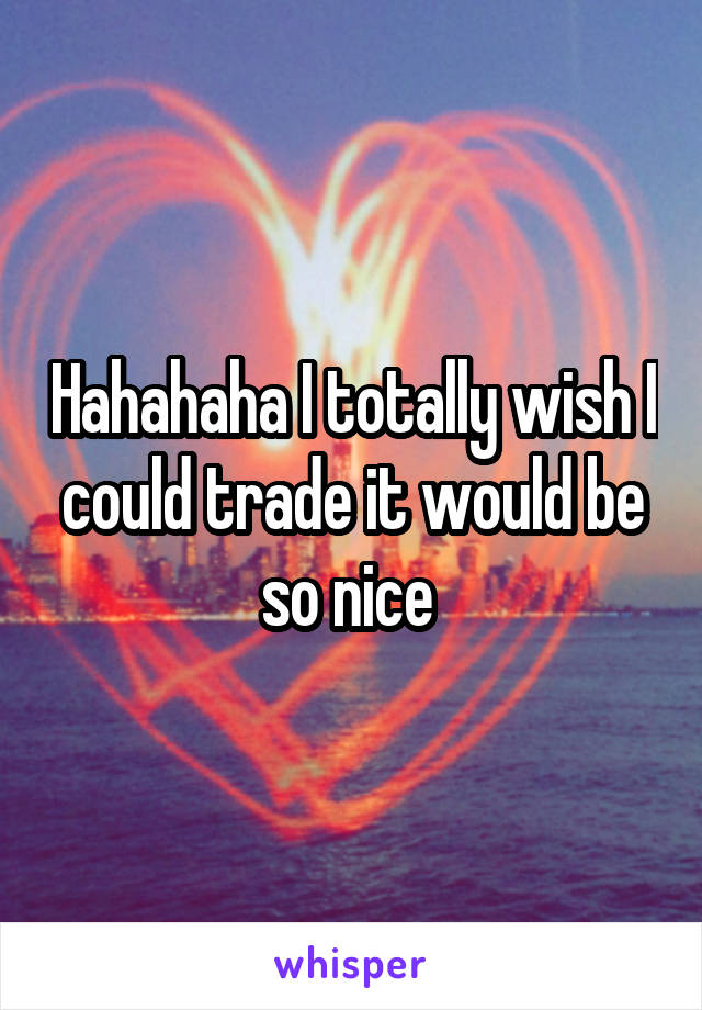 Hahahaha I totally wish I could trade it would be so nice 