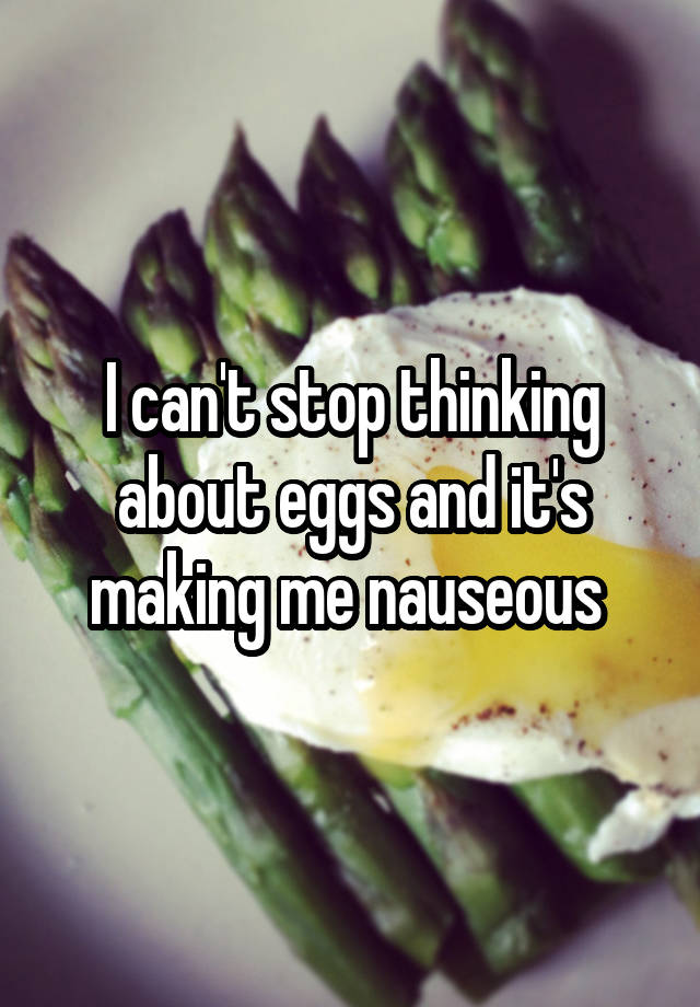 i-can-t-stop-thinking-about-eggs-and-it-s-making-me-nauseous