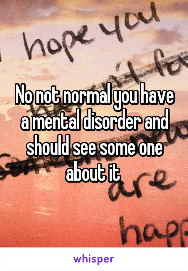 No not normal you have a mental disorder and should see some one about it 