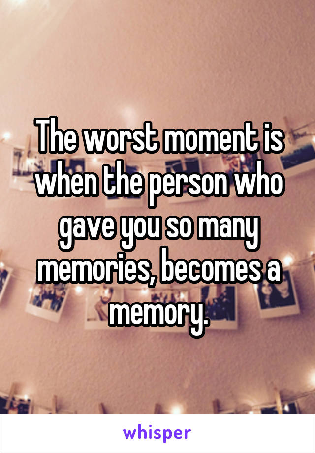The worst moment is when the person who gave you so many memories, becomes a memory.