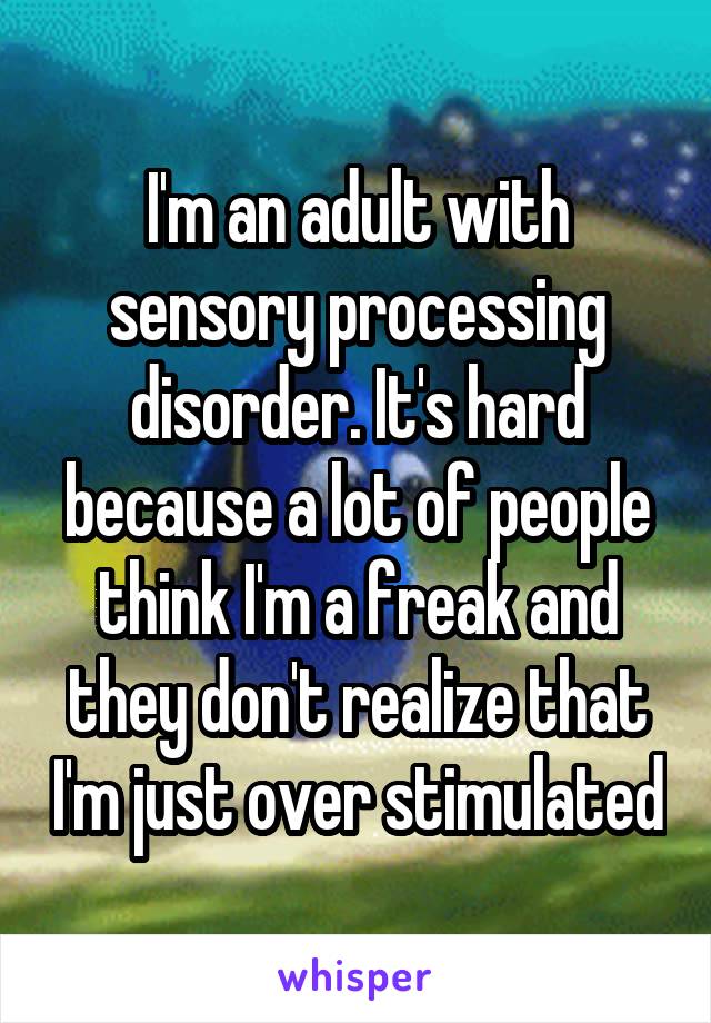 I'm an adult with sensory processing disorder. It's hard because a lot of people think I'm a freak and they don't realize that I'm just over stimulated