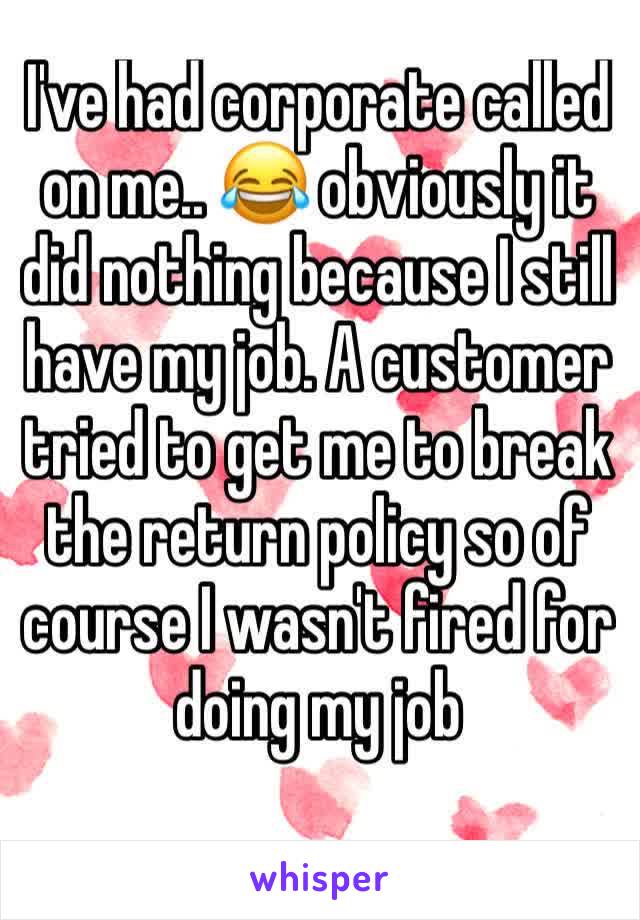I've had corporate called on me.. 😂 obviously it did nothing because I still have my job. A customer tried to get me to break the return policy so of course I wasn't fired for doing my job 