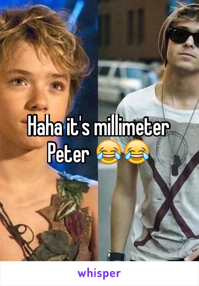 Haha it's millimeter Peter 😂😂