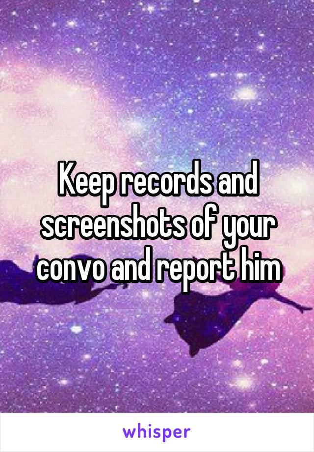 Keep records and screenshots of your convo and report him